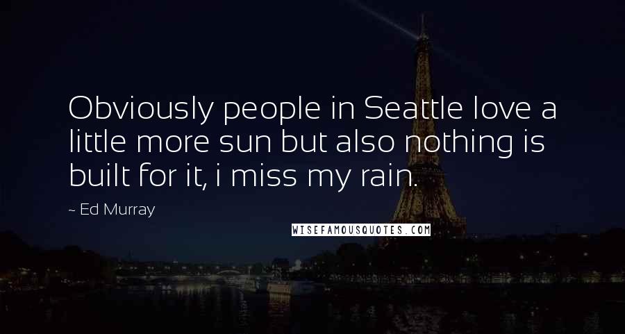 Ed Murray Quotes: Obviously people in Seattle love a little more sun but also nothing is built for it, i miss my rain.