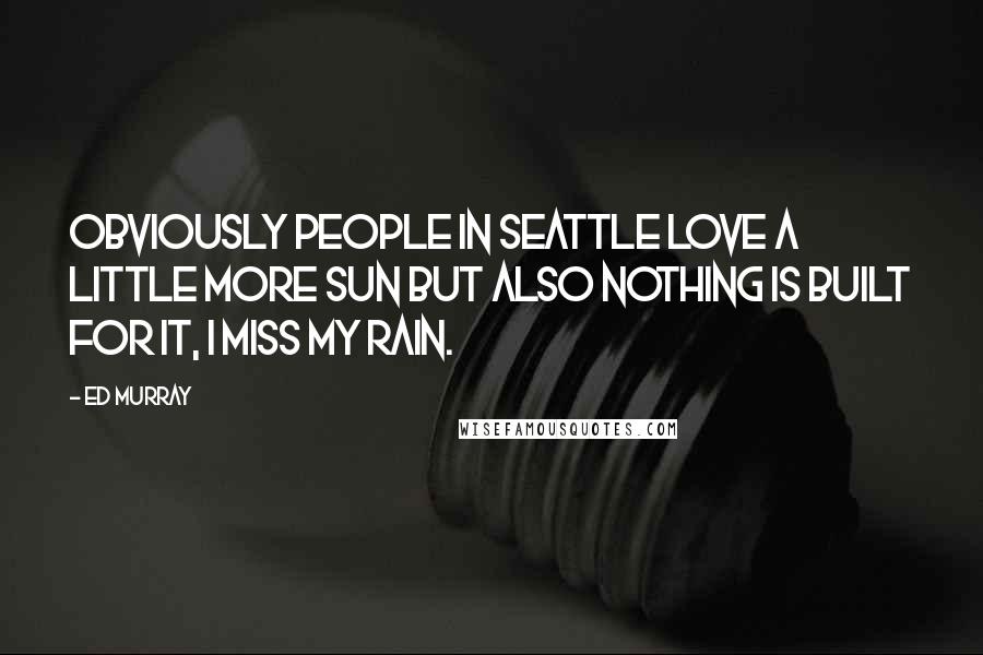 Ed Murray Quotes: Obviously people in Seattle love a little more sun but also nothing is built for it, i miss my rain.