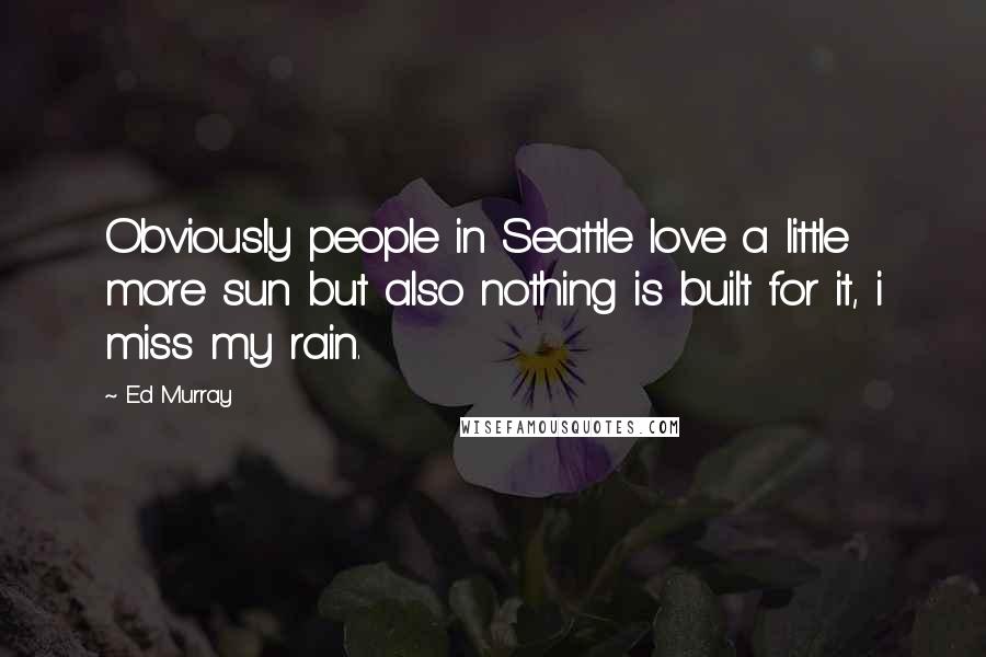 Ed Murray Quotes: Obviously people in Seattle love a little more sun but also nothing is built for it, i miss my rain.