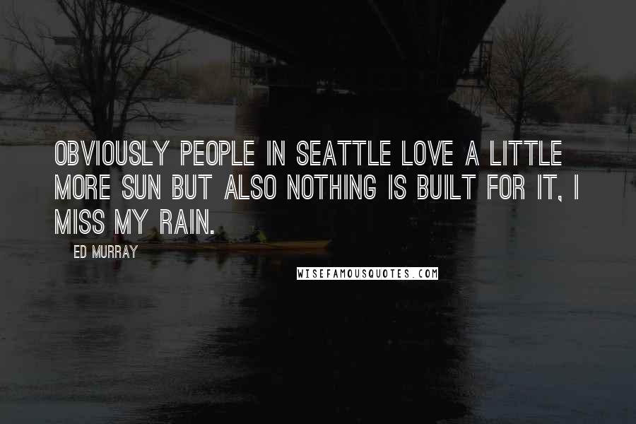 Ed Murray Quotes: Obviously people in Seattle love a little more sun but also nothing is built for it, i miss my rain.
