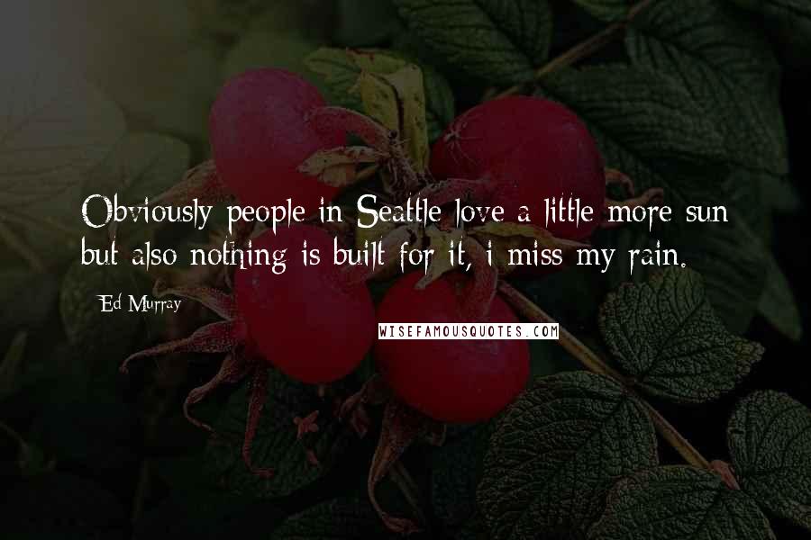 Ed Murray Quotes: Obviously people in Seattle love a little more sun but also nothing is built for it, i miss my rain.