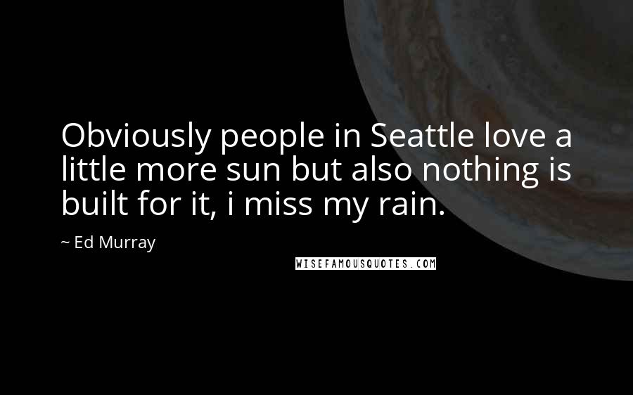 Ed Murray Quotes: Obviously people in Seattle love a little more sun but also nothing is built for it, i miss my rain.