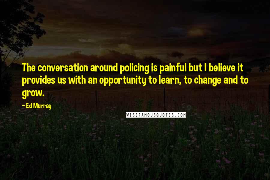 Ed Murray Quotes: The conversation around policing is painful but I believe it provides us with an opportunity to learn, to change and to grow.