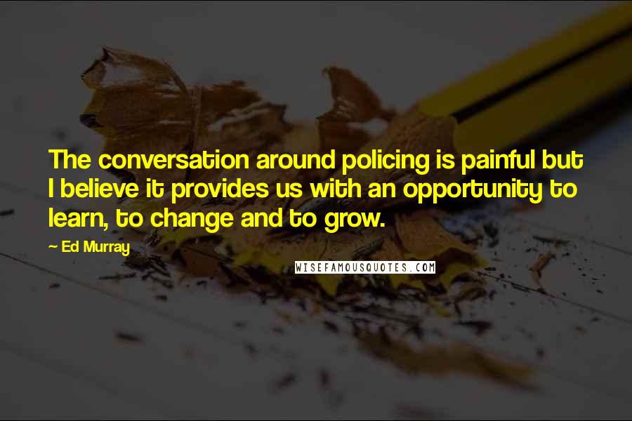 Ed Murray Quotes: The conversation around policing is painful but I believe it provides us with an opportunity to learn, to change and to grow.