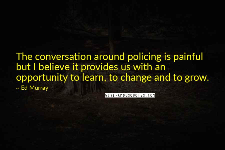 Ed Murray Quotes: The conversation around policing is painful but I believe it provides us with an opportunity to learn, to change and to grow.