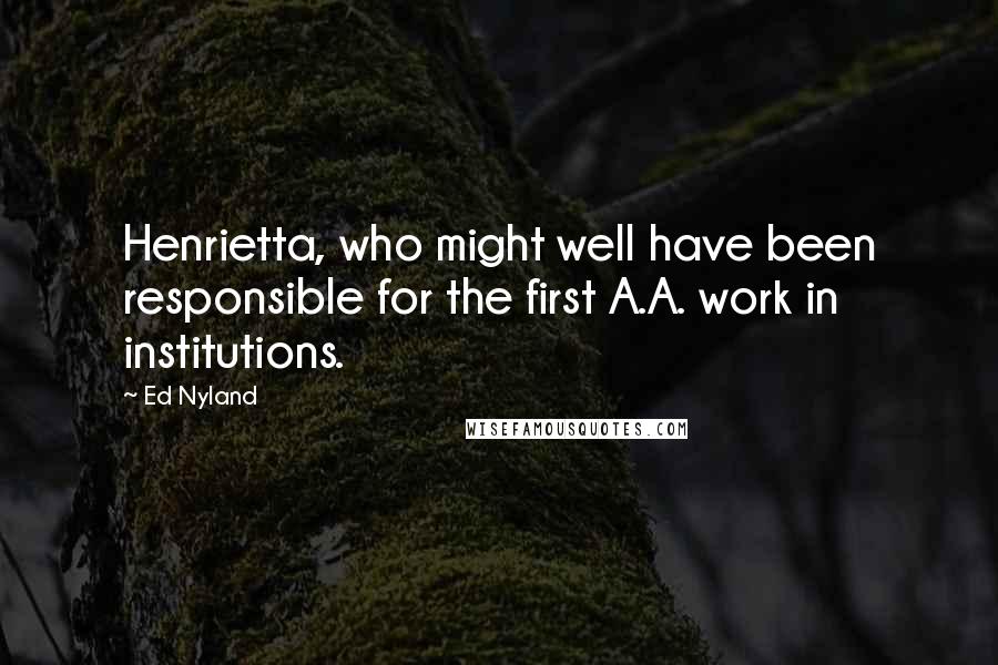 Ed Nyland Quotes: Henrietta, who might well have been responsible for the first A.A. work in institutions.