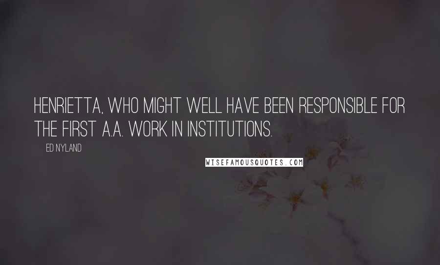 Ed Nyland Quotes: Henrietta, who might well have been responsible for the first A.A. work in institutions.