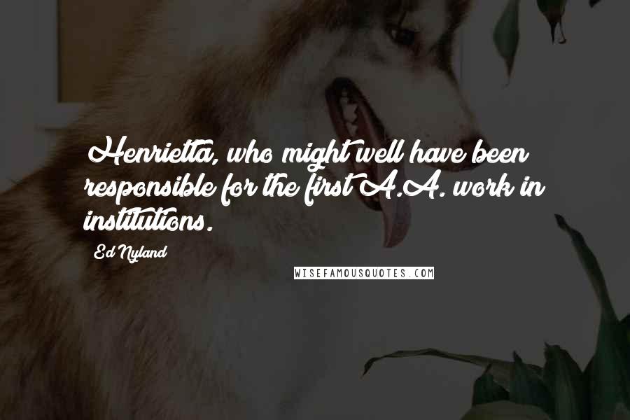 Ed Nyland Quotes: Henrietta, who might well have been responsible for the first A.A. work in institutions.