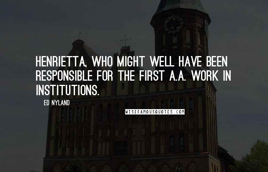 Ed Nyland Quotes: Henrietta, who might well have been responsible for the first A.A. work in institutions.