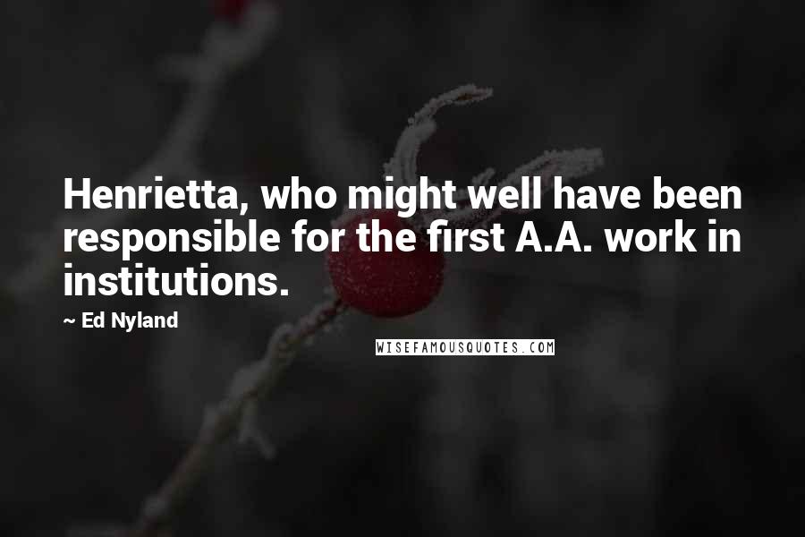 Ed Nyland Quotes: Henrietta, who might well have been responsible for the first A.A. work in institutions.