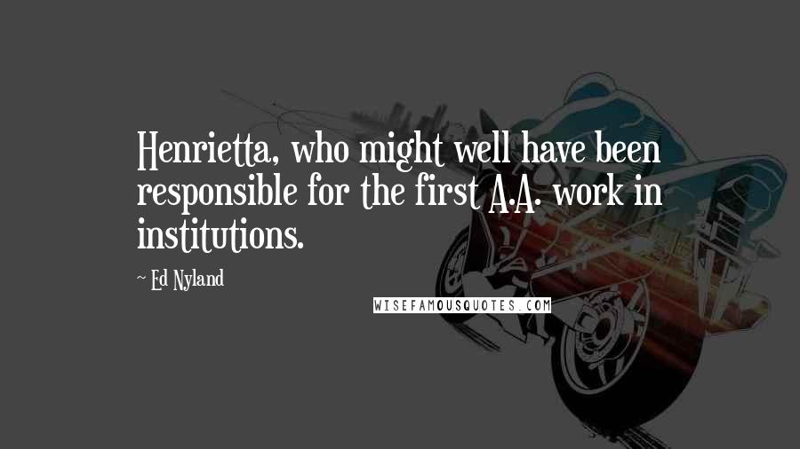 Ed Nyland Quotes: Henrietta, who might well have been responsible for the first A.A. work in institutions.