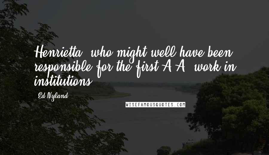 Ed Nyland Quotes: Henrietta, who might well have been responsible for the first A.A. work in institutions.