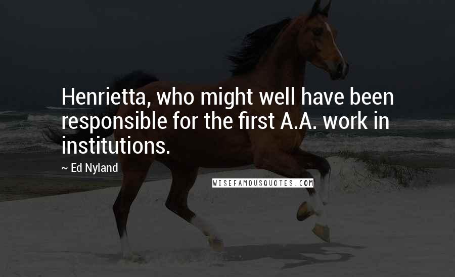 Ed Nyland Quotes: Henrietta, who might well have been responsible for the first A.A. work in institutions.