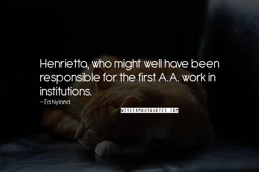 Ed Nyland Quotes: Henrietta, who might well have been responsible for the first A.A. work in institutions.