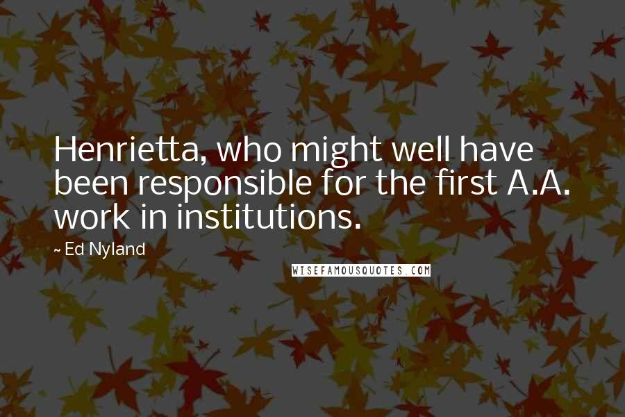 Ed Nyland Quotes: Henrietta, who might well have been responsible for the first A.A. work in institutions.