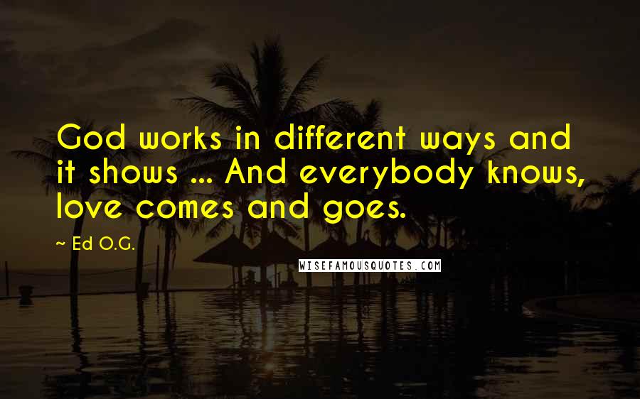 Ed O.G. Quotes: God works in different ways and it shows ... And everybody knows, love comes and goes.