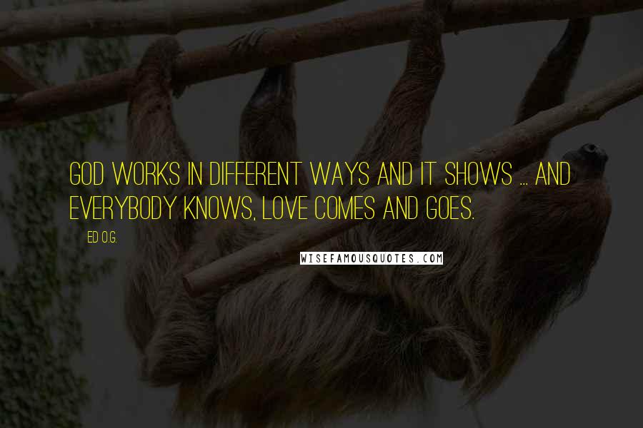 Ed O.G. Quotes: God works in different ways and it shows ... And everybody knows, love comes and goes.