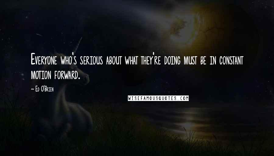 Ed O'Brien Quotes: Everyone who's serious about what they're doing must be in constant motion forward.