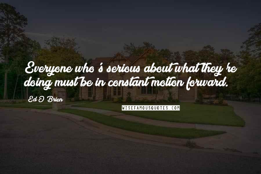 Ed O'Brien Quotes: Everyone who's serious about what they're doing must be in constant motion forward.