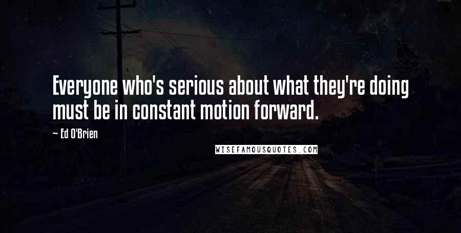 Ed O'Brien Quotes: Everyone who's serious about what they're doing must be in constant motion forward.