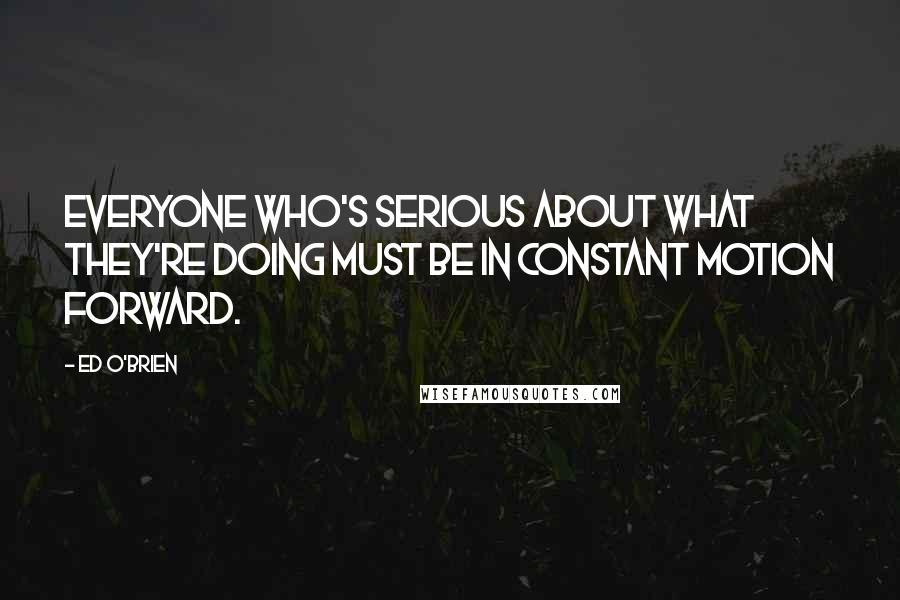 Ed O'Brien Quotes: Everyone who's serious about what they're doing must be in constant motion forward.