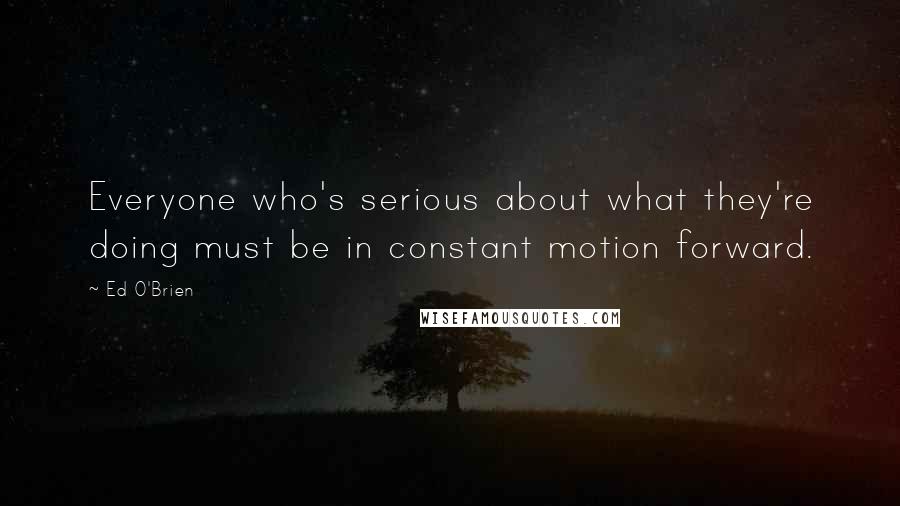 Ed O'Brien Quotes: Everyone who's serious about what they're doing must be in constant motion forward.