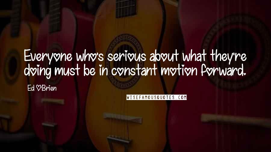 Ed O'Brien Quotes: Everyone who's serious about what they're doing must be in constant motion forward.