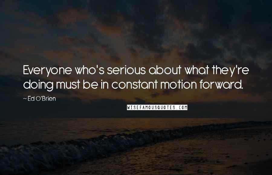 Ed O'Brien Quotes: Everyone who's serious about what they're doing must be in constant motion forward.