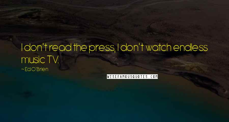 Ed O'Brien Quotes: I don't read the press, I don't watch endless music TV.