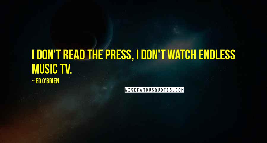 Ed O'Brien Quotes: I don't read the press, I don't watch endless music TV.