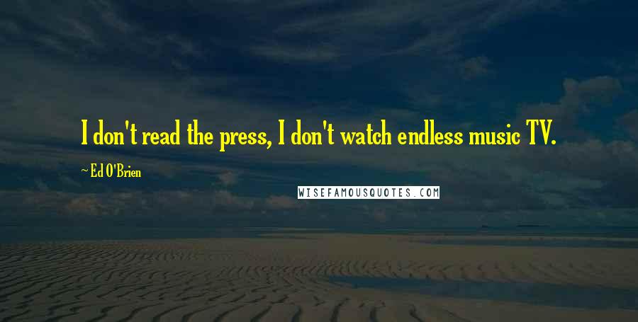 Ed O'Brien Quotes: I don't read the press, I don't watch endless music TV.