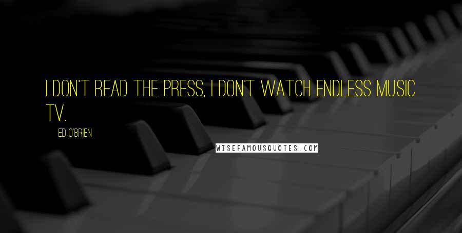 Ed O'Brien Quotes: I don't read the press, I don't watch endless music TV.