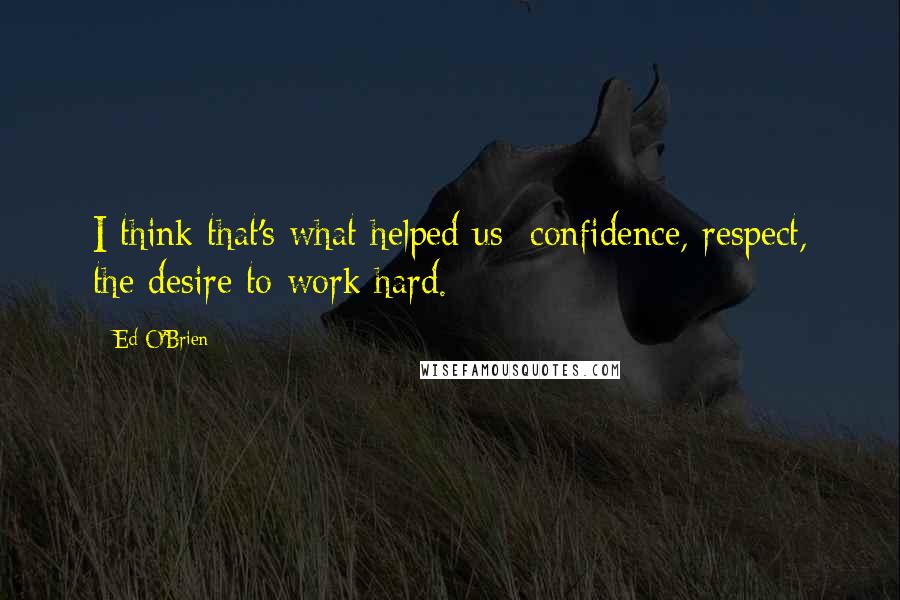 Ed O'Brien Quotes: I think that's what helped us: confidence, respect, the desire to work hard.