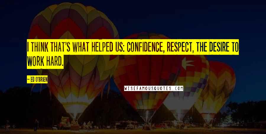 Ed O'Brien Quotes: I think that's what helped us: confidence, respect, the desire to work hard.