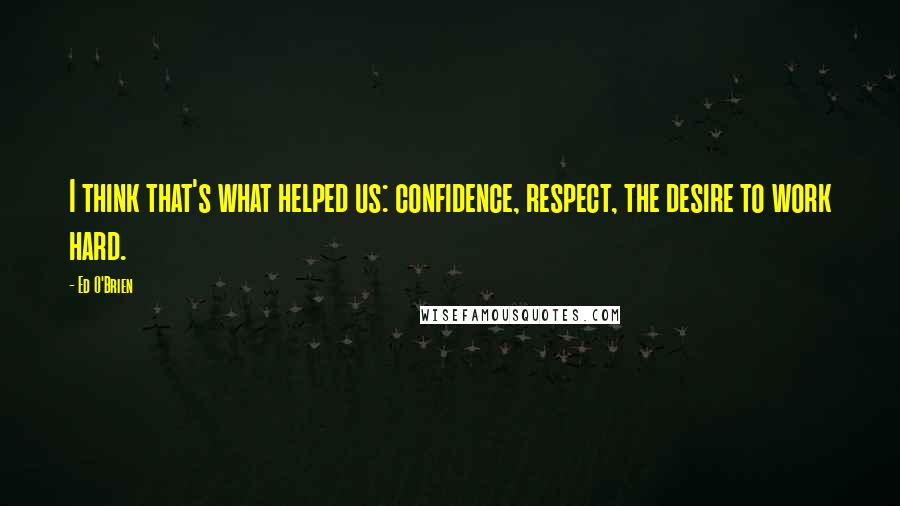 Ed O'Brien Quotes: I think that's what helped us: confidence, respect, the desire to work hard.