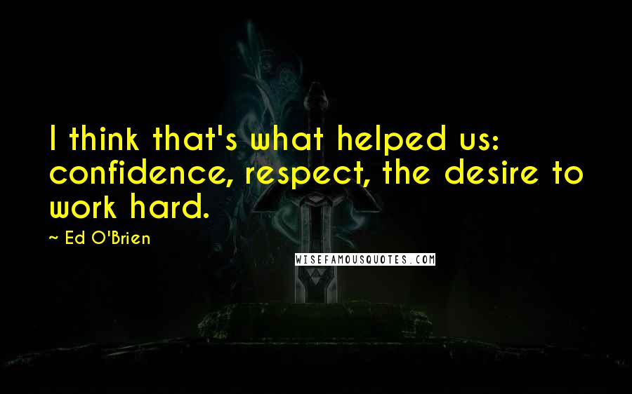 Ed O'Brien Quotes: I think that's what helped us: confidence, respect, the desire to work hard.
