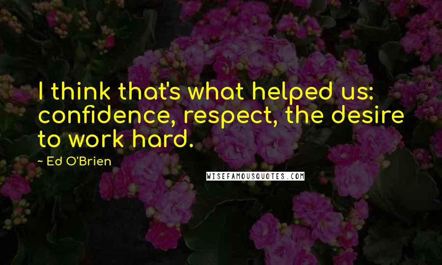 Ed O'Brien Quotes: I think that's what helped us: confidence, respect, the desire to work hard.