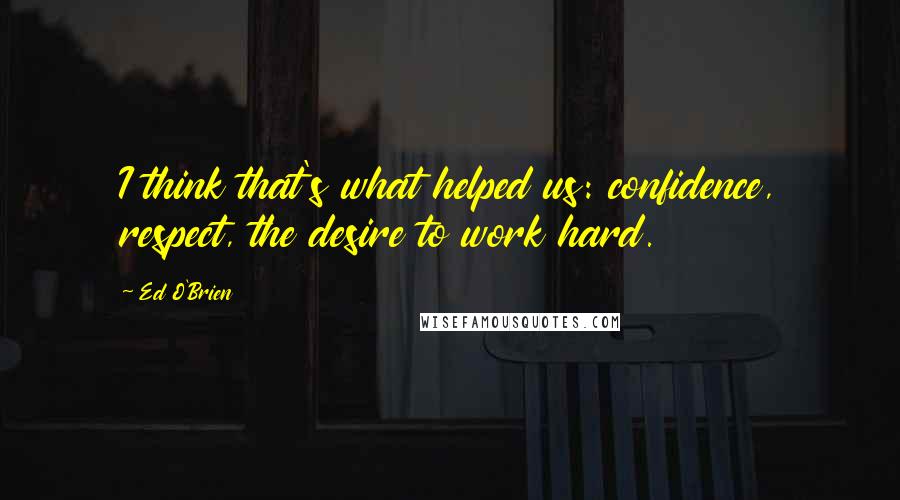 Ed O'Brien Quotes: I think that's what helped us: confidence, respect, the desire to work hard.