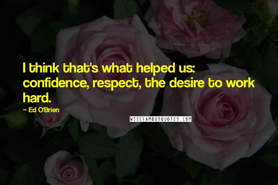 Ed O'Brien Quotes: I think that's what helped us: confidence, respect, the desire to work hard.