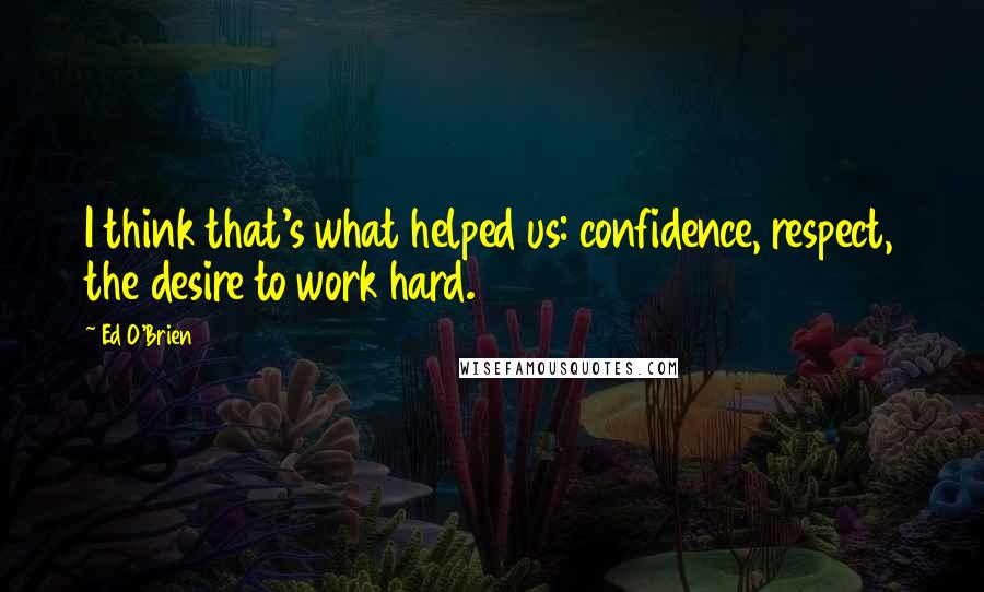 Ed O'Brien Quotes: I think that's what helped us: confidence, respect, the desire to work hard.