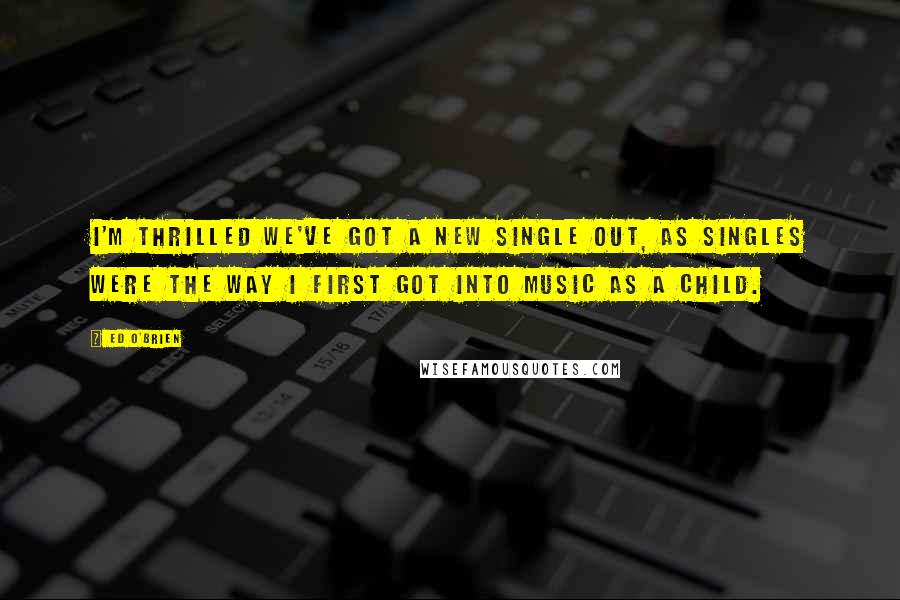 Ed O'Brien Quotes: I'm thrilled we've got a new single out, as singles were the way I first got into music as a child.