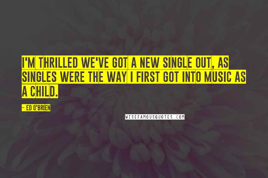 Ed O'Brien Quotes: I'm thrilled we've got a new single out, as singles were the way I first got into music as a child.