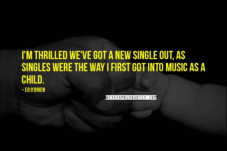 Ed O'Brien Quotes: I'm thrilled we've got a new single out, as singles were the way I first got into music as a child.