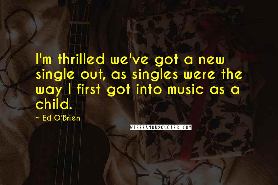 Ed O'Brien Quotes: I'm thrilled we've got a new single out, as singles were the way I first got into music as a child.