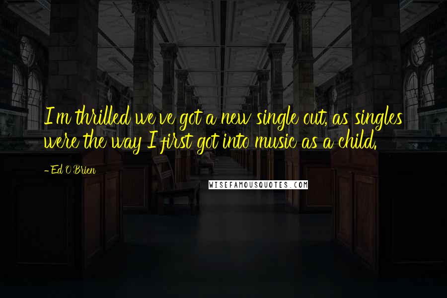 Ed O'Brien Quotes: I'm thrilled we've got a new single out, as singles were the way I first got into music as a child.