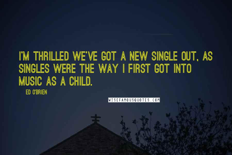 Ed O'Brien Quotes: I'm thrilled we've got a new single out, as singles were the way I first got into music as a child.