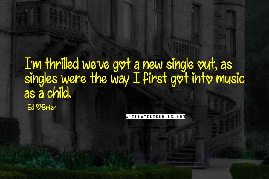 Ed O'Brien Quotes: I'm thrilled we've got a new single out, as singles were the way I first got into music as a child.