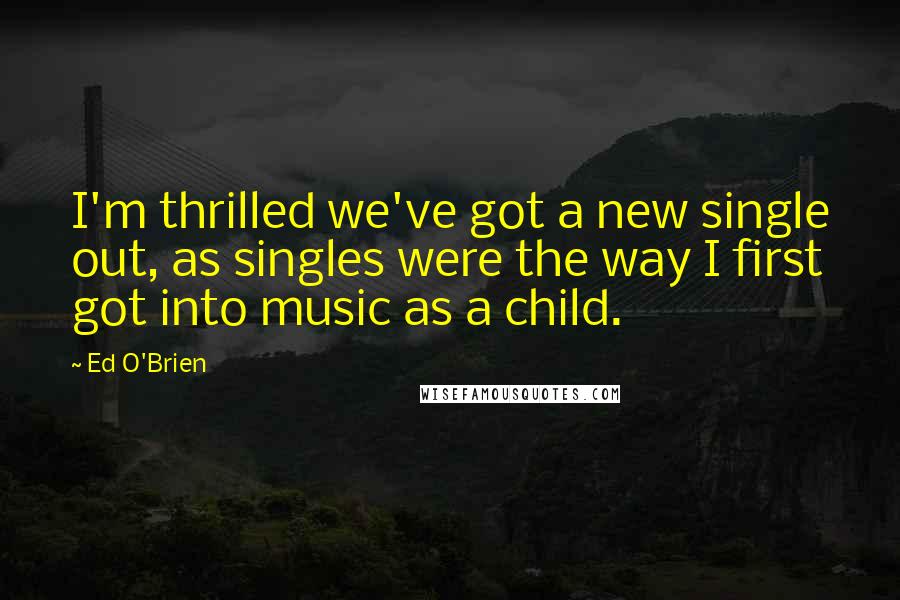 Ed O'Brien Quotes: I'm thrilled we've got a new single out, as singles were the way I first got into music as a child.