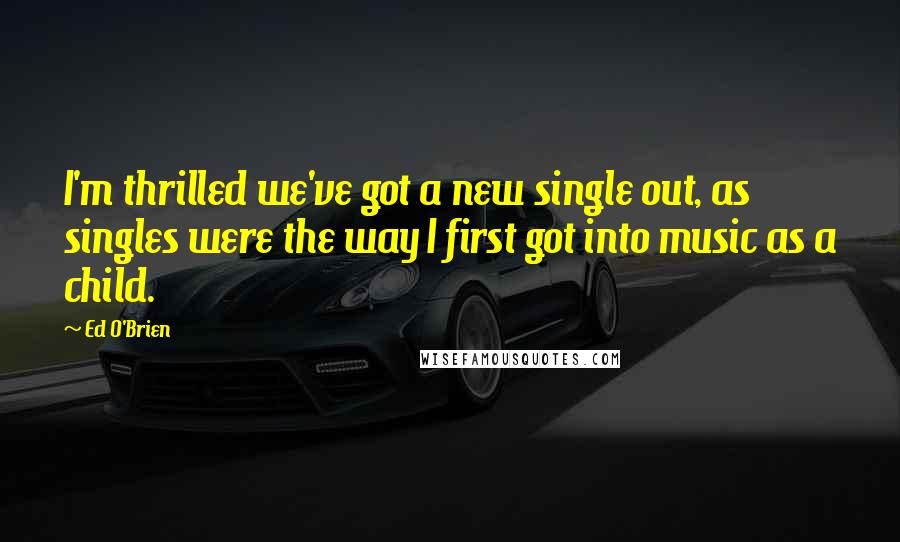 Ed O'Brien Quotes: I'm thrilled we've got a new single out, as singles were the way I first got into music as a child.