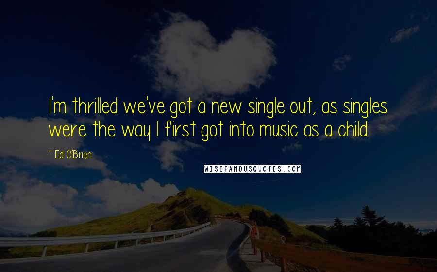 Ed O'Brien Quotes: I'm thrilled we've got a new single out, as singles were the way I first got into music as a child.